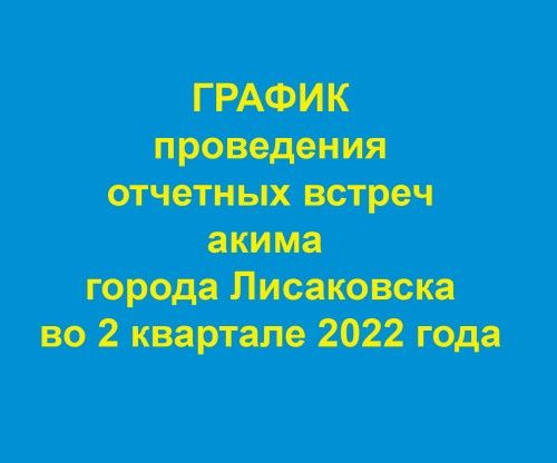 ГРАФИК проведения отчетных встреч акима  города Лисаковска во 2 квартале 2022 года